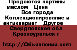 Продаются картины маслом › Цена ­ 8 340 - Все города Коллекционирование и антиквариат » Другое   . Свердловская обл.,Красноуральск г.